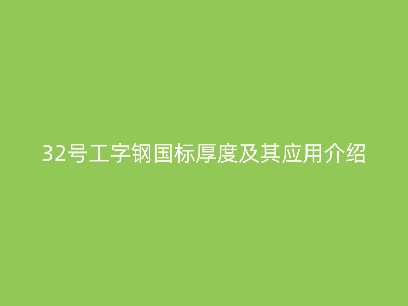 32号工字钢国标厚度及其应用介绍