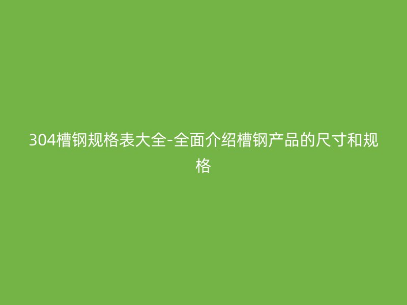 304槽钢规格表大全-全面介绍槽钢产品的尺寸和规格