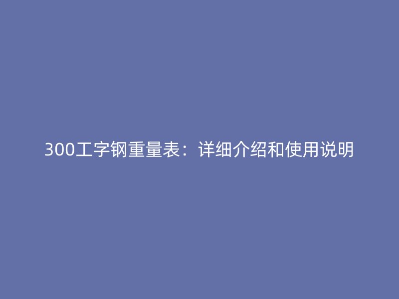 300工字钢重量表:详细介绍和使用说明