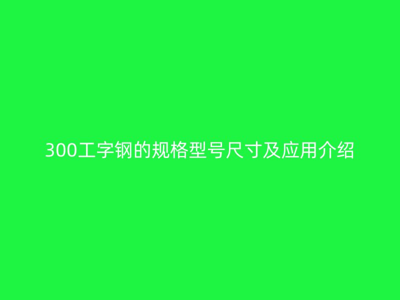 300工字钢的规格型号尺寸及应用介绍