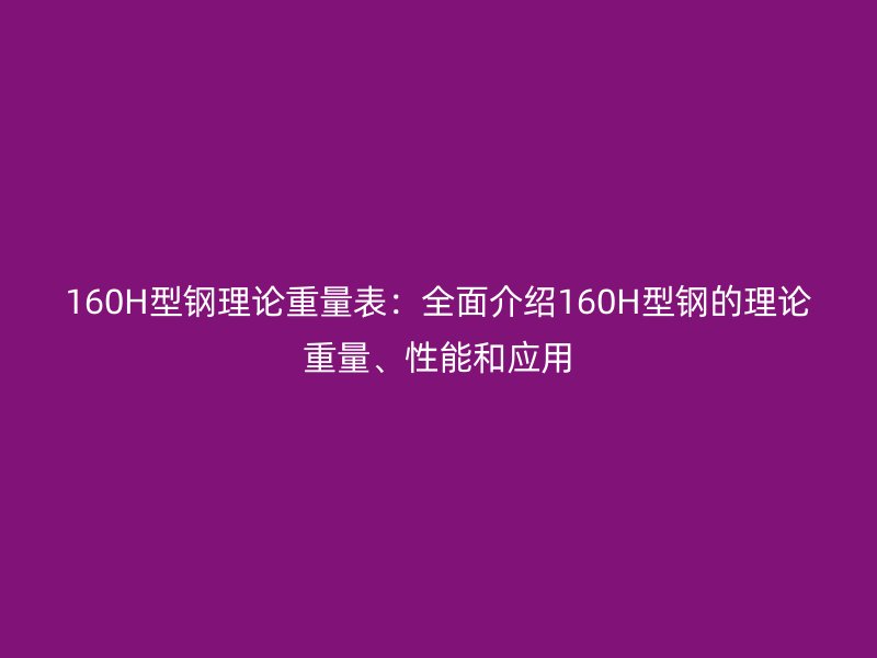 160H型钢理论重量表：全面介绍160H型钢的理论重量、性能和应用