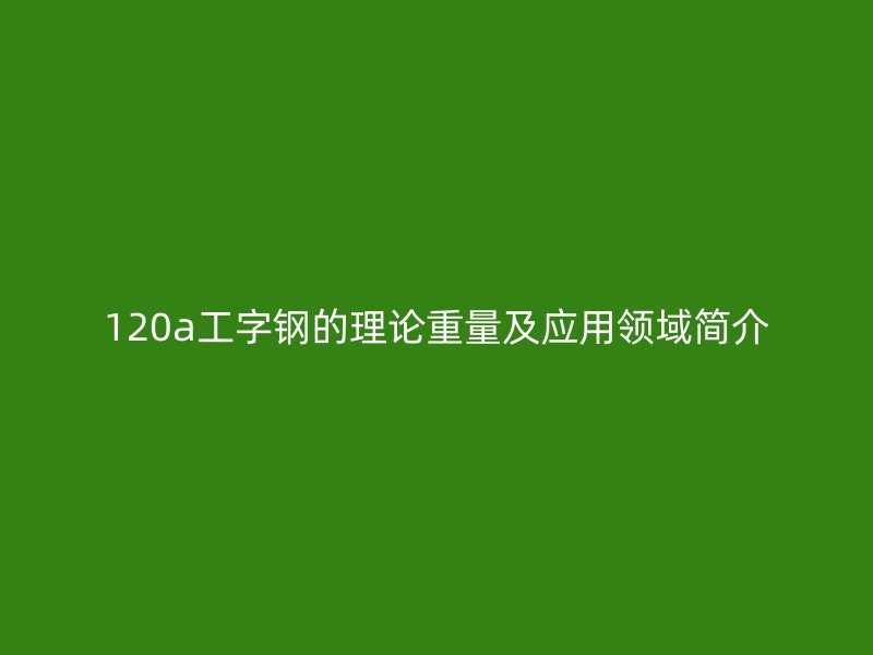 120a工字钢的理论重量及应用领域简介