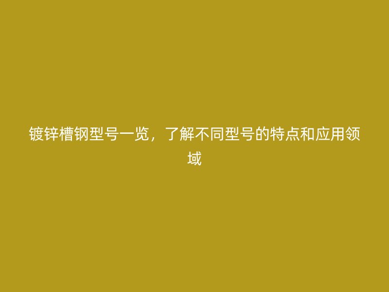 镀锌槽钢型号一览，了解不同型号的特点和应用领域