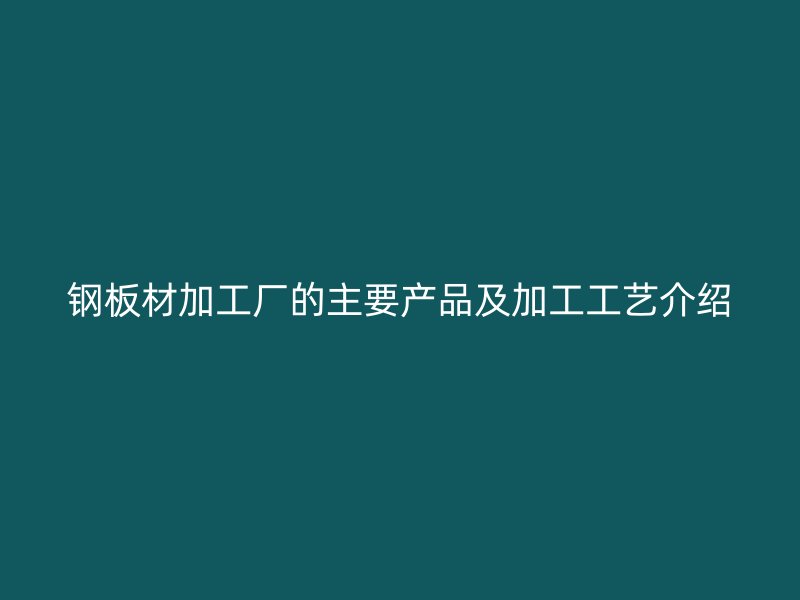 钢板材加工厂的主要产品及加工工艺介绍