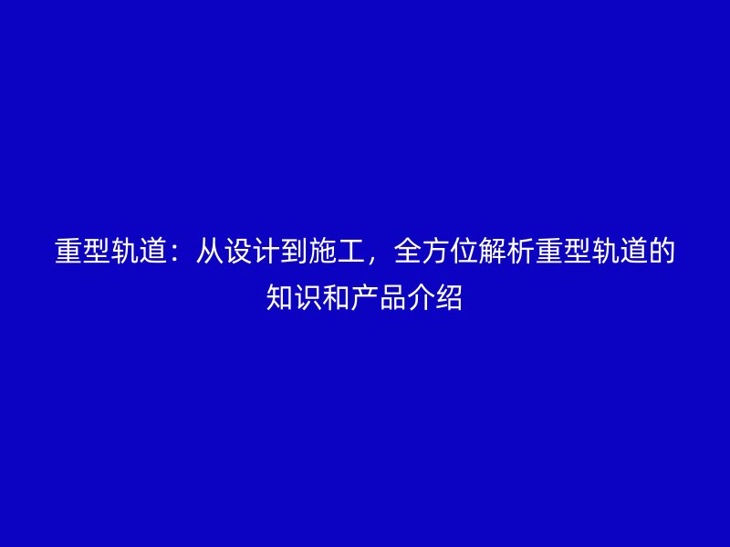 重型轨道：从设计到施工，全方位解析重型轨道的知识和产品介绍