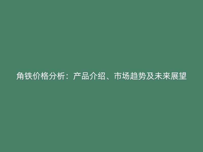 角铁价格分析:产品介绍、市场趋势及未来展望