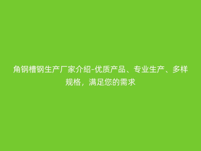 角钢槽钢生产厂家介绍-优质产品、专业生产、多样规格，满足您的需求