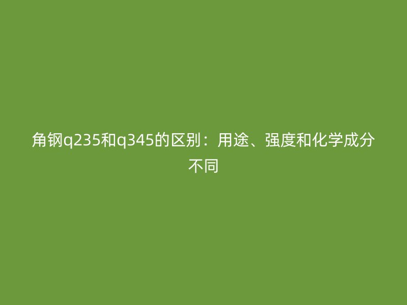 角钢q235和q345的区别：用途、强度和化学成分不同