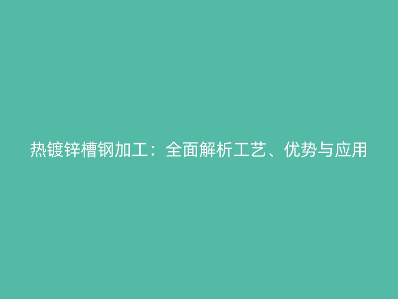 热镀锌槽钢加工:全面解析工艺、优势与应用