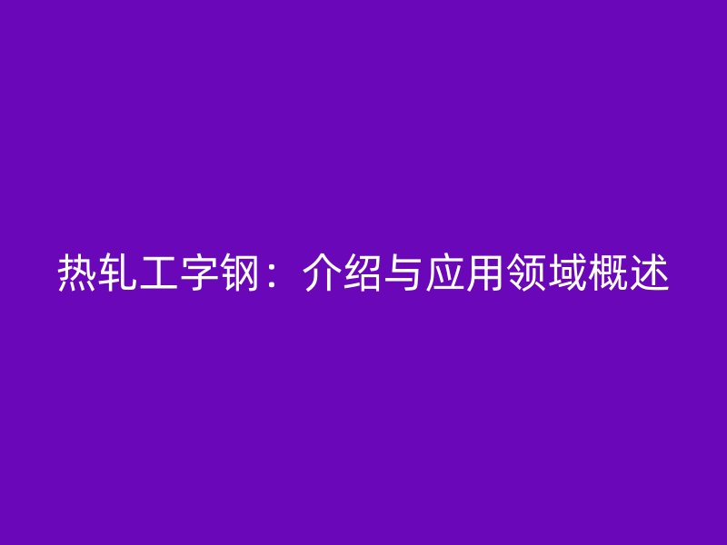 热轧工字钢：介绍与应用领域概述