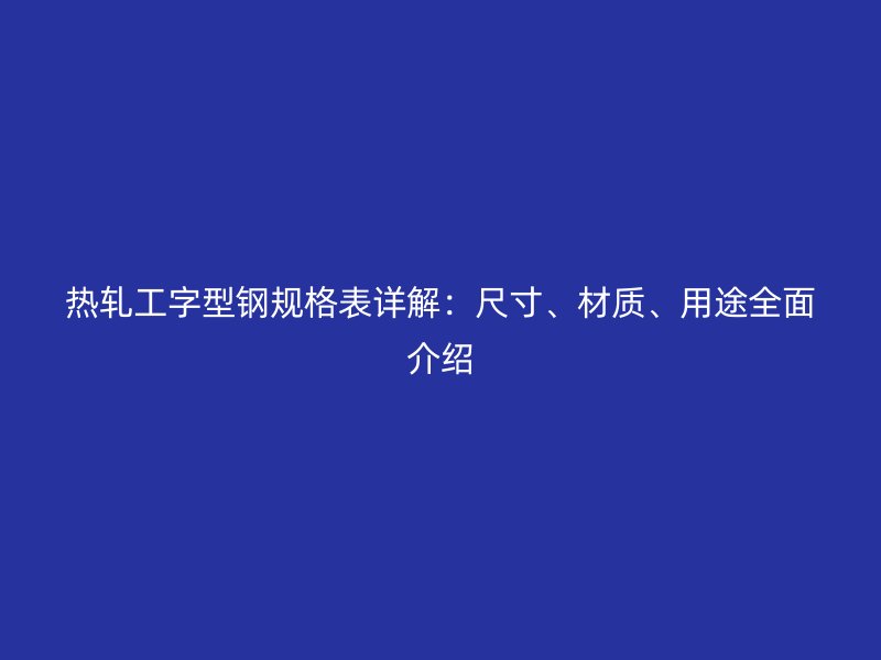 热轧工字型钢规格表详解：尺寸、材质、用途全面介绍