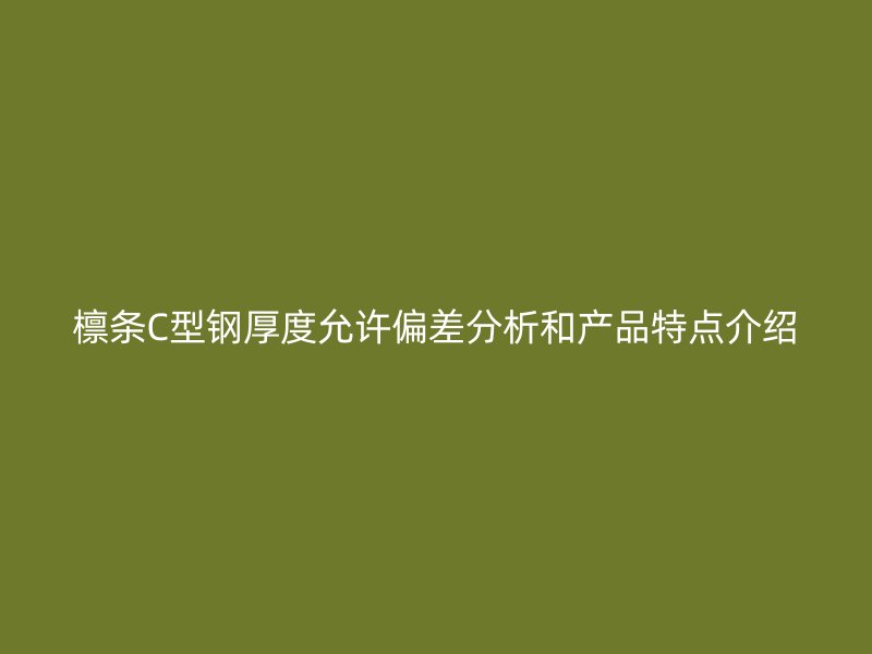 檩条C型钢厚度允许偏差分析和产品特点介绍
