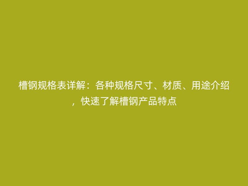 槽钢规格表详解:各种规格尺寸、材质、用途介绍,快速了解槽钢产品特点