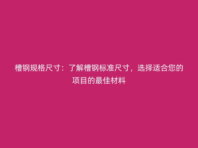 槽钢规格尺寸：了解槽钢标准尺寸，选择适合您的项目的最佳材料