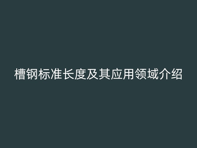 槽钢标准长度及其应用领域介绍