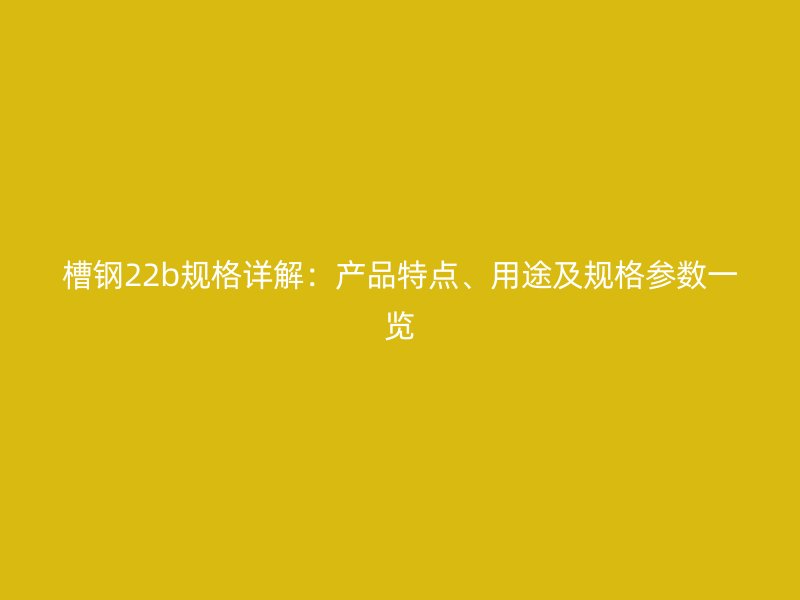 槽钢22b规格详解：产品特点、用途及规格参数一览