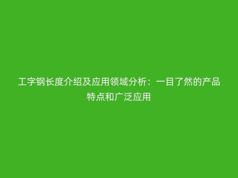 工字钢长度介绍及应用领域分析：一目了然的产品特点和广泛应用