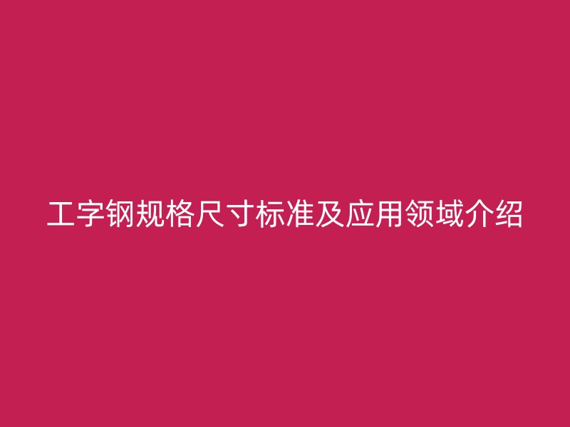 工字钢规格尺寸标准及应用领域介绍