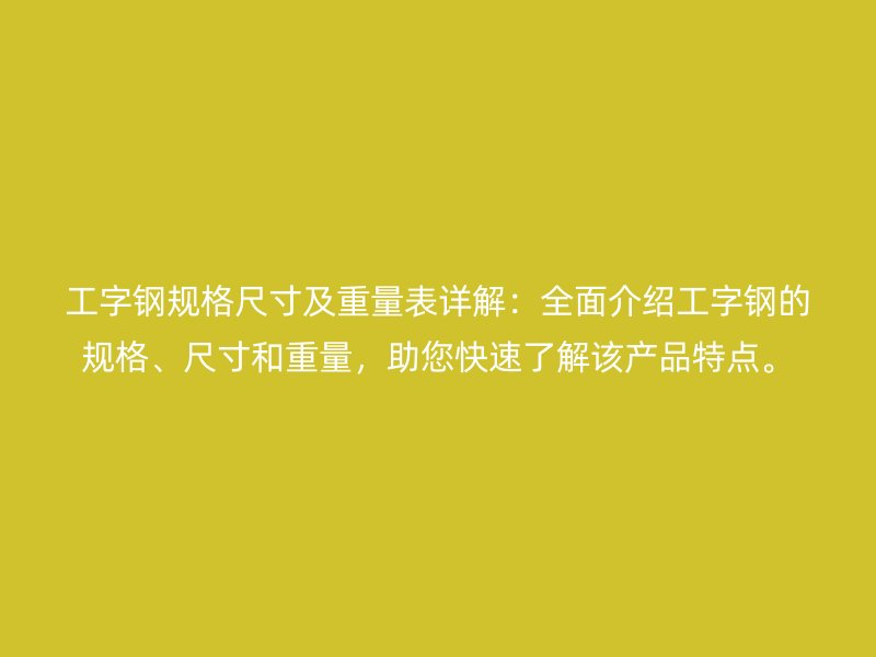 工字钢规格尺寸及重量表详解：全面介绍工字钢的规格、尺寸和重量，助您快速了解该产品特点。