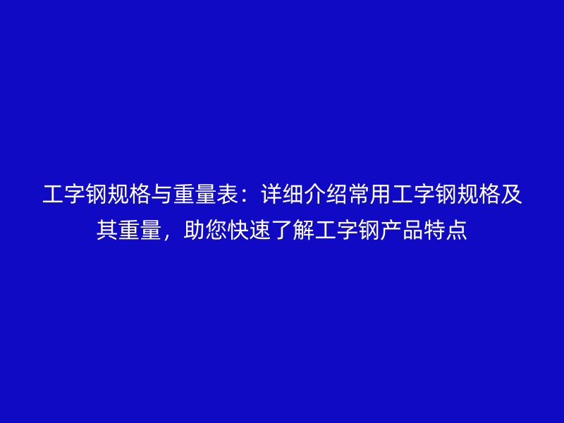 工字钢规格与重量表:详细介绍常用工字钢规格及其重量,助您快速了解工字钢产品特点