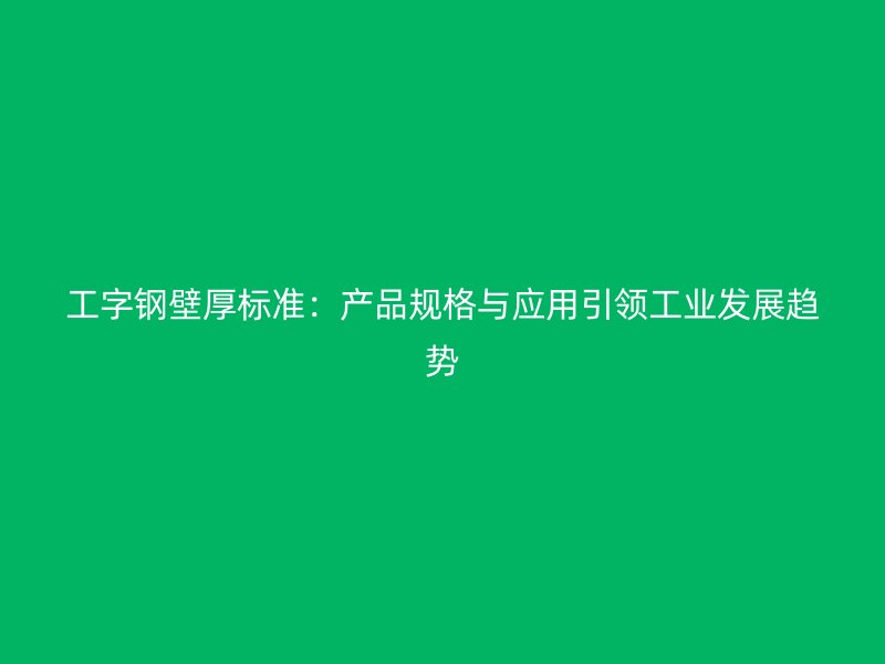 工字钢壁厚标准：产品规格与应用引领工业发展趋势