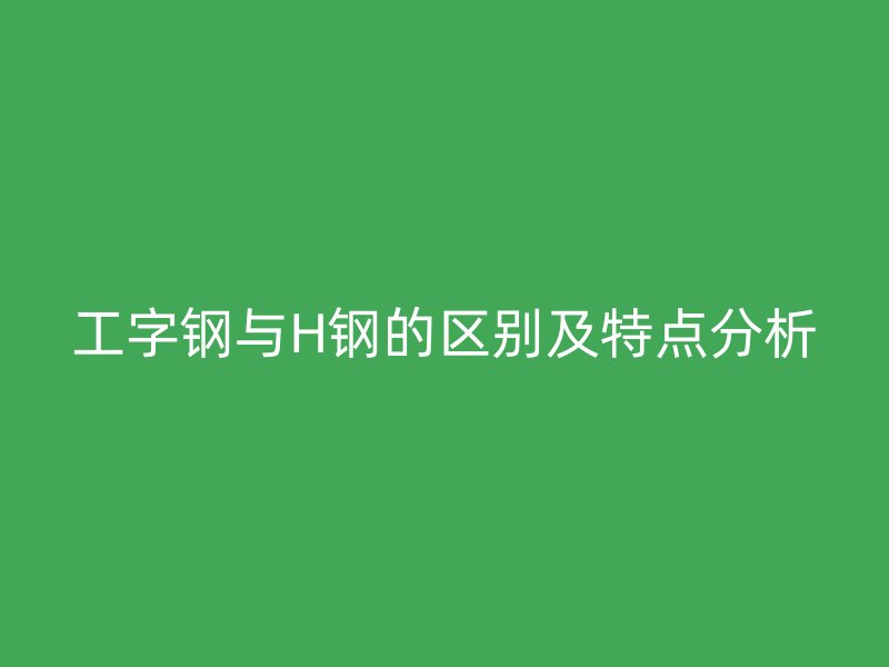 工字钢与H钢的区别及特点分析