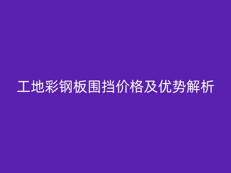 工地彩钢板围挡价格及优势解析