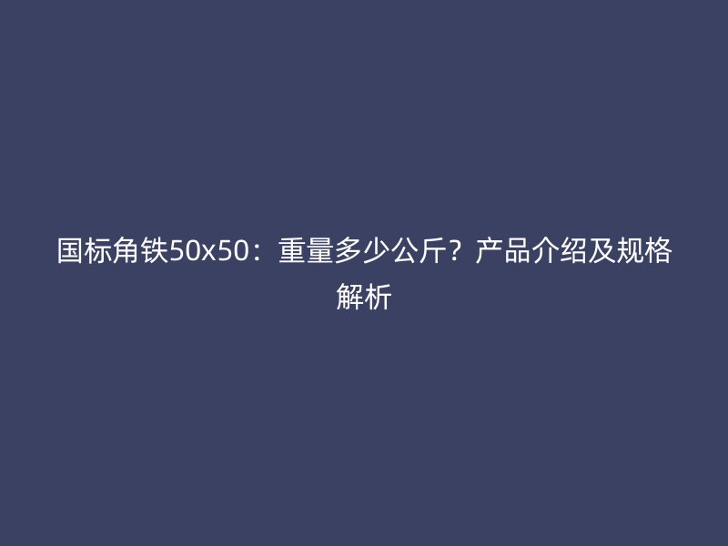 国标角铁50x50：重量多少公斤？产品介绍及规格解析