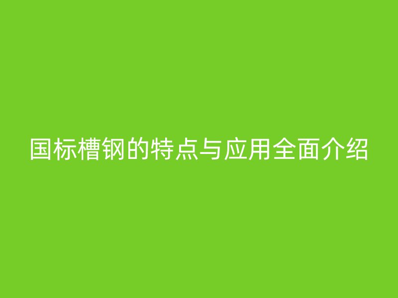 国标槽钢的特点与应用全面介绍