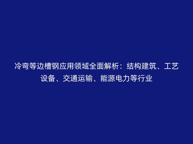 冷弯等边槽钢应用领域全面解析：结构建筑、工艺设备、交通运输、能源电力等行业