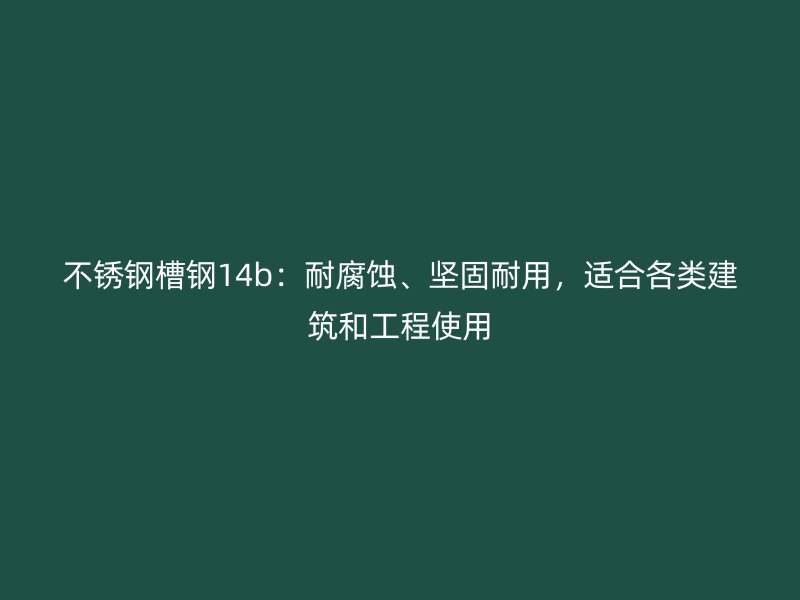 不锈钢槽钢14b：耐腐蚀、坚固耐用，适合各类建筑和工程使用