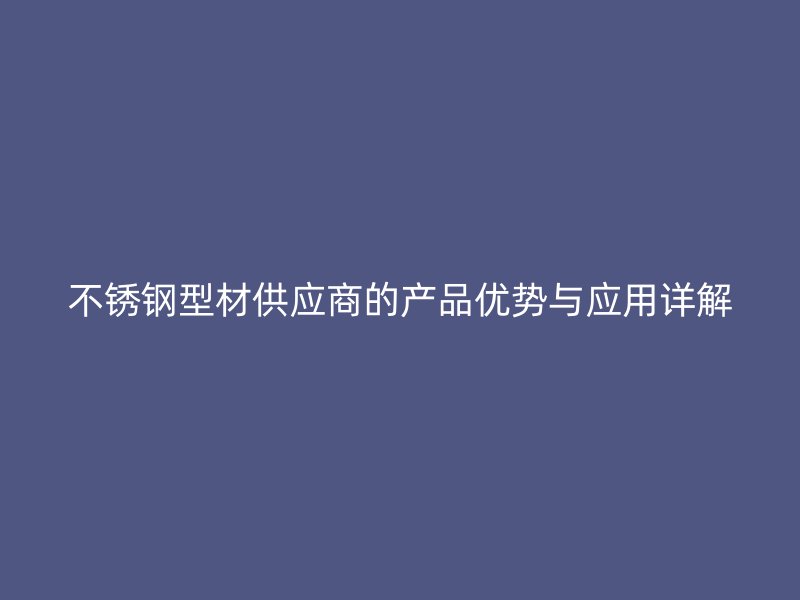 不锈钢型材供应商的产品优势与应用详解