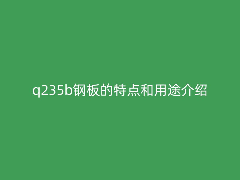 q235b钢板的特点和用途介绍