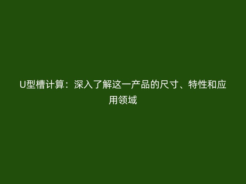 U型槽计算:深入了解这一产品的尺寸、特性和应用领域