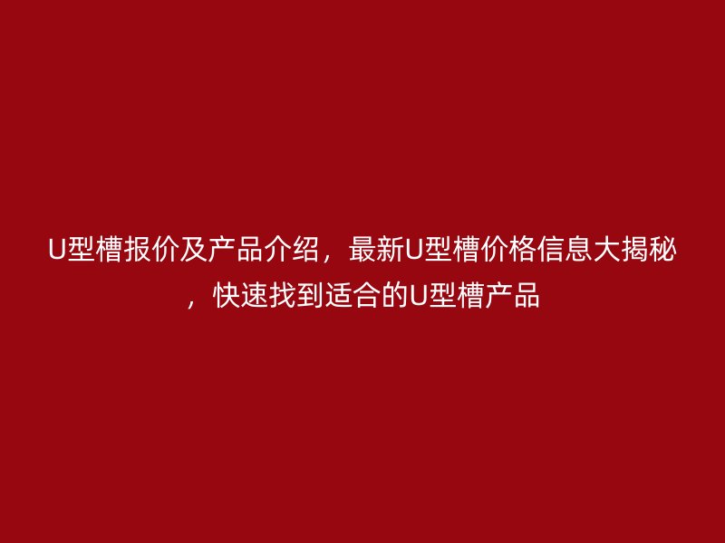 U型槽报价及产品介绍，最新U型槽价格信息大揭秘，快速找到适合的U型槽产品