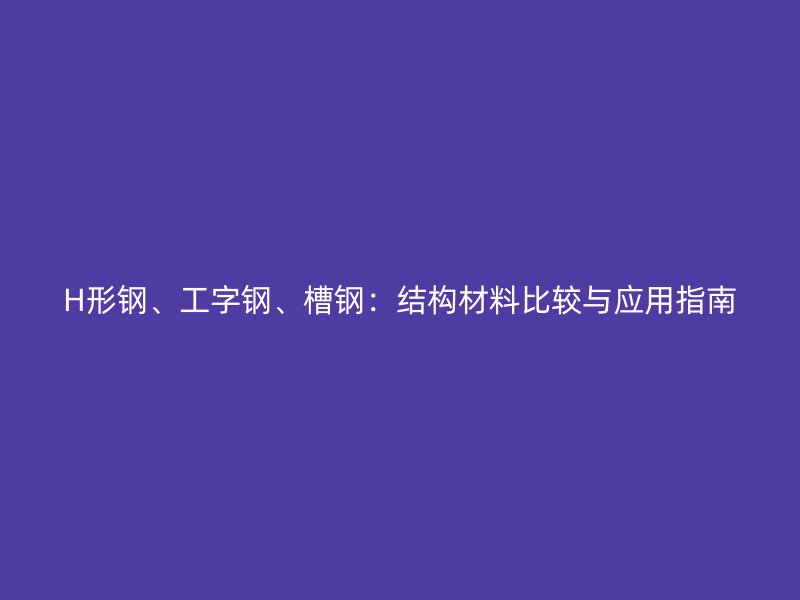 H形钢、工字钢、槽钢：结构材料比较与应用指南