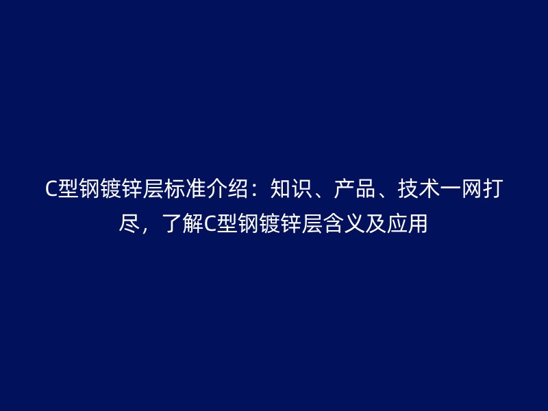 C型钢镀锌层标准介绍：知识、产品、技术一网打尽，了解C型钢镀锌层含义及应用