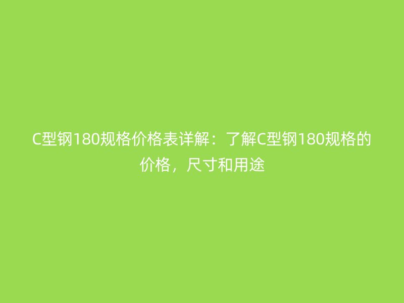 C型钢180规格价格表详解：了解C型钢180规格的价格，尺寸和用途