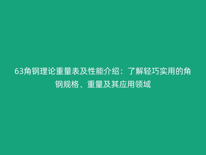 63角钢理论重量表及性能介绍：了解轻巧实用的角钢规格、重量及其应用领域