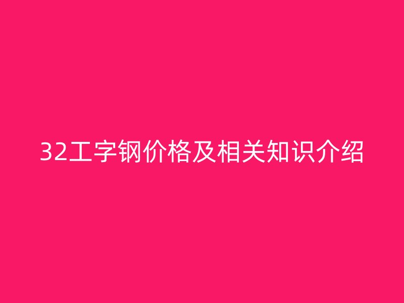32工字钢价格及相关知识介绍