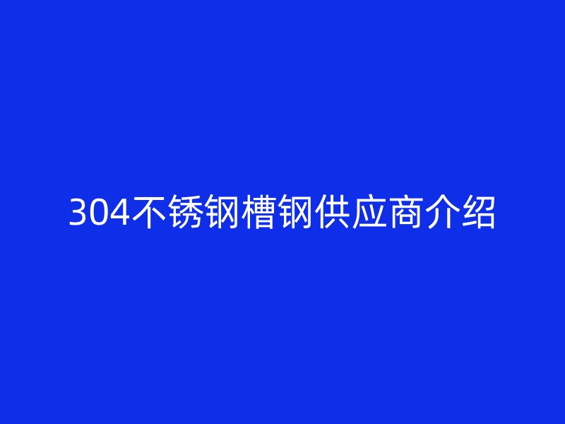 304不锈钢槽钢供应商介绍