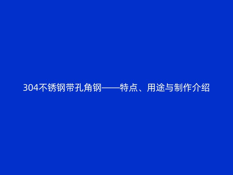 304不锈钢带孔角钢——特点、用途与制作介绍