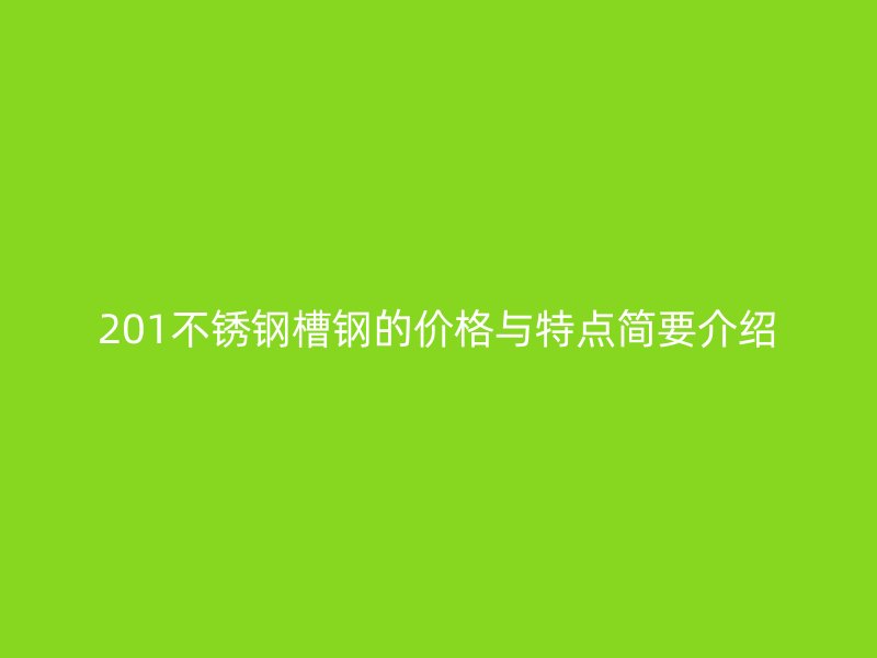 201不锈钢槽钢的价格与特点简要介绍