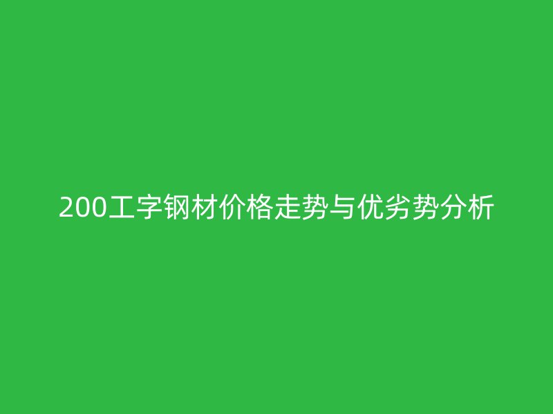 200工字钢材价格走势与优劣势分析