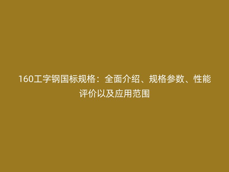 160工字钢国标规格：全面介绍、规格参数、性能评价以及应用范围