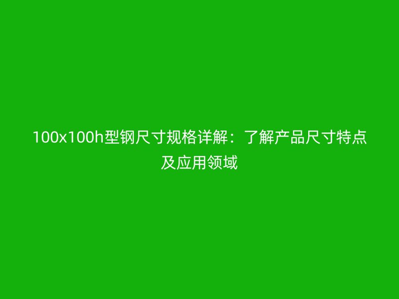 100x100h型钢尺寸规格详解:了解产品尺寸特点及应用领域
