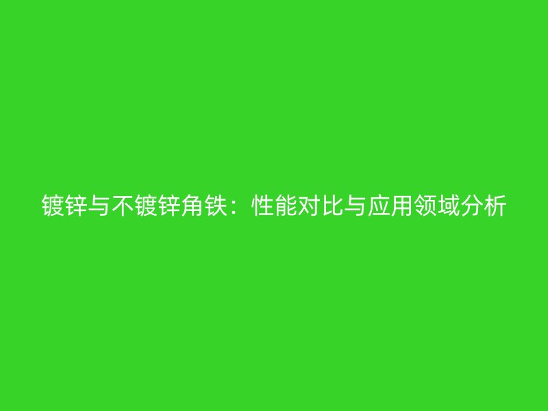 镀锌与不镀锌角铁：性能对比与应用领域分析
