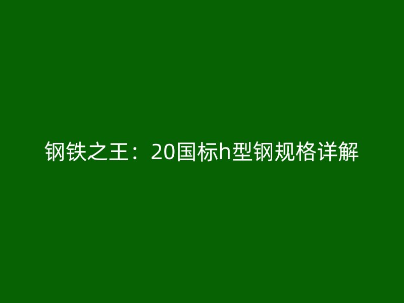 钢铁之王：20国标h型钢规格详解