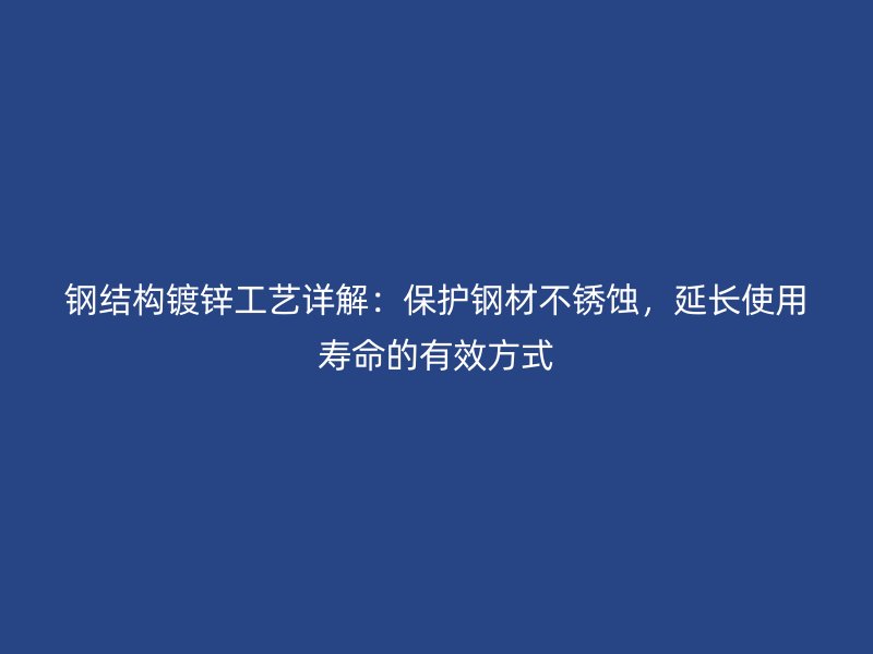 钢结构镀锌工艺详解：保护钢材不锈蚀，延长使用寿命的有效方式