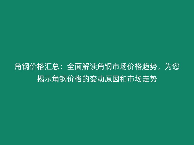 角钢价格汇总：全面解读角钢市场价格趋势，为您揭示角钢价格的变动原因和市场走势